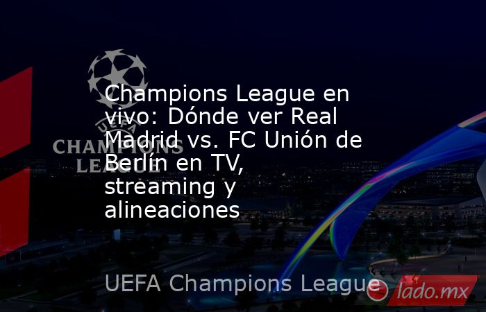 Champions League en vivo: Dónde ver Real Madrid vs. FC Unión de Berlín en TV, streaming y alineaciones. Noticias en tiempo real