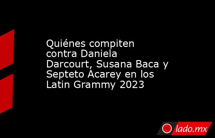 Quiénes compiten contra Daniela Darcourt, Susana Baca y Septeto Acarey en los Latin Grammy 2023. Noticias en tiempo real