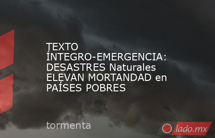 TEXTO ÍNTEGRO-EMERGENCIA: DESASTRES Naturales ELEVAN MORTANDAD en PAÍSES POBRES. Noticias en tiempo real