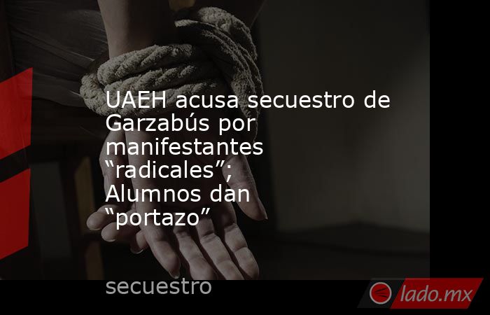 UAEH acusa secuestro de Garzabús por manifestantes “radicales”; Alumnos dan “portazo”. Noticias en tiempo real