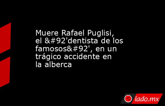 Muere Rafael Puglisi, el \'dentista de los famosos\', en un trágico accidente en la alberca. Noticias en tiempo real