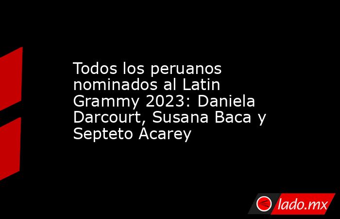 Todos los peruanos nominados al Latin Grammy 2023: Daniela Darcourt, Susana Baca y Septeto Acarey. Noticias en tiempo real