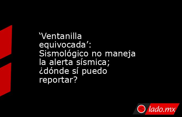 ‘Ventanilla equivocada’: Sismológico no maneja la alerta sísmica; ¿dónde sí puedo reportar?. Noticias en tiempo real