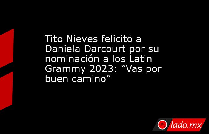 Tito Nieves felicitó a Daniela Darcourt por su nominación a los Latin Grammy 2023: “Vas por buen camino”. Noticias en tiempo real