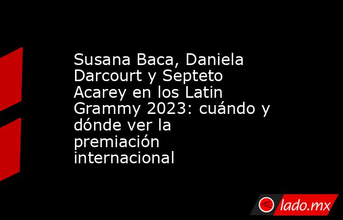 Susana Baca, Daniela Darcourt y Septeto Acarey en los Latin Grammy 2023: cuándo y dónde ver la premiación internacional. Noticias en tiempo real