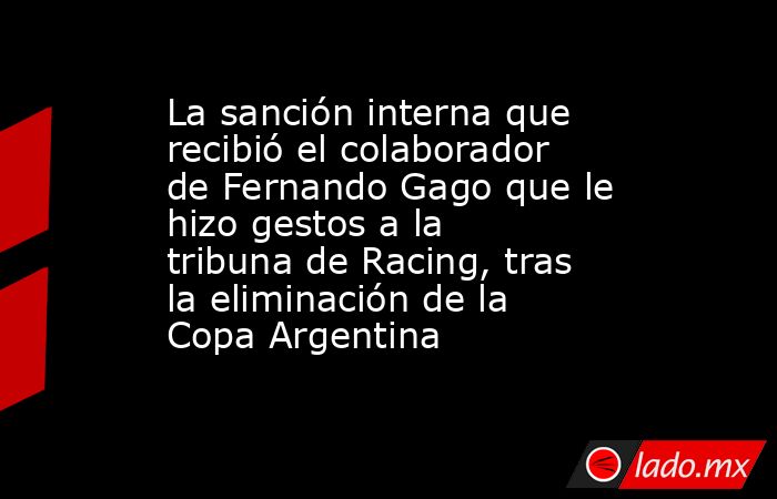 La sanción interna que recibió el colaborador de Fernando Gago que le hizo gestos a la tribuna de Racing, tras la eliminación de la Copa Argentina. Noticias en tiempo real