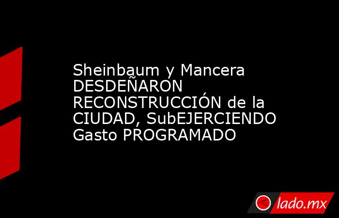 Sheinbaum y Mancera DESDEÑARON RECONSTRUCCIÓN de la CIUDAD, SubEJERCIENDO Gasto PROGRAMADO. Noticias en tiempo real