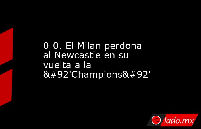 0-0. El Milan perdona al Newcastle en su vuelta a la \'Champions\'. Noticias en tiempo real