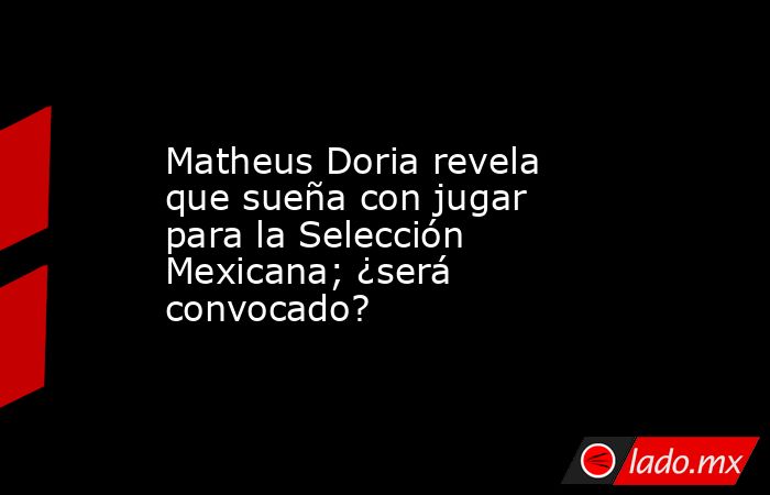 Matheus Doria revela que sueña con jugar para la Selección Mexicana; ¿será convocado?. Noticias en tiempo real