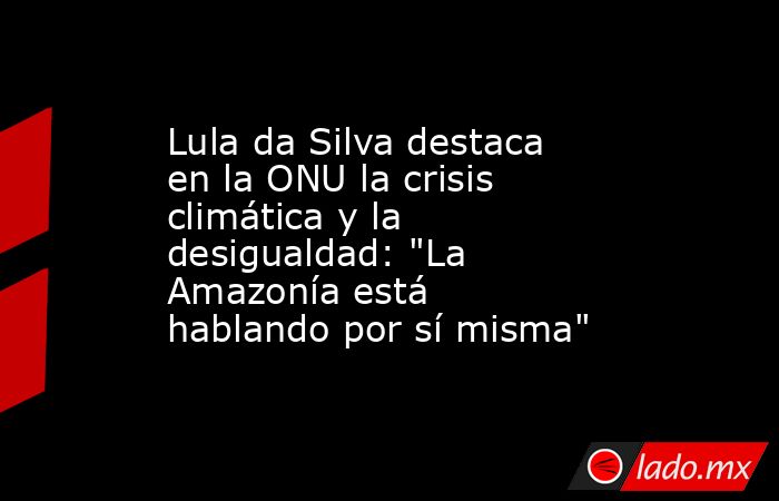 Lula da Silva destaca en la ONU la crisis climática y la desigualdad: 