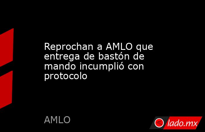 Reprochan a AMLO que entrega de bastón de mando incumplió con protocolo. Noticias en tiempo real