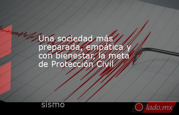 Una sociedad más preparada, empática y con bienestar, la meta de Protección Civil. Noticias en tiempo real