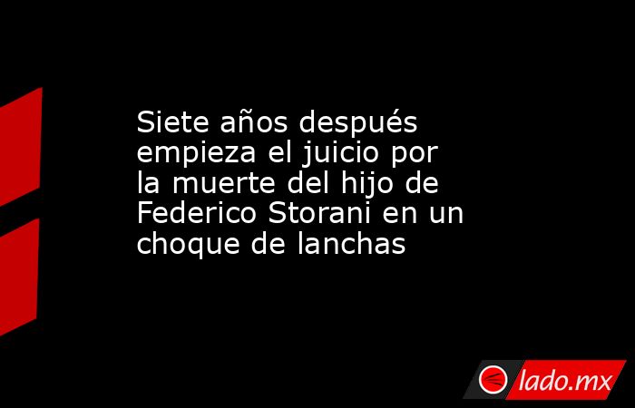 Siete años después empieza el juicio por la muerte del hijo de Federico Storani en un choque de lanchas. Noticias en tiempo real