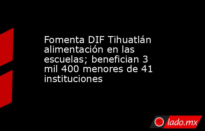 Fomenta DIF Tihuatlán alimentación en las escuelas; benefician 3 mil 400 menores de 41 instituciones. Noticias en tiempo real