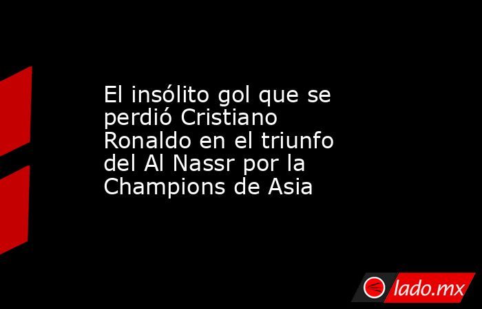 El insólito gol que se perdió Cristiano Ronaldo en el triunfo del Al Nassr por la Champions de Asia. Noticias en tiempo real