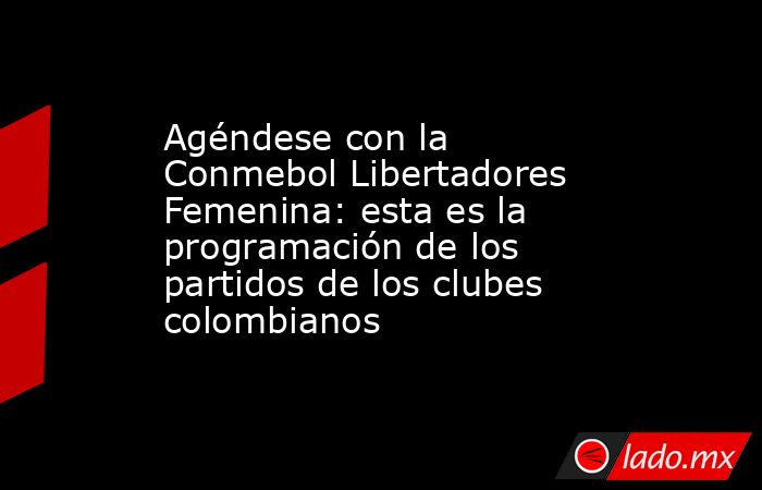 Agéndese con la Conmebol Libertadores Femenina: esta es la programación de los partidos de los clubes colombianos. Noticias en tiempo real