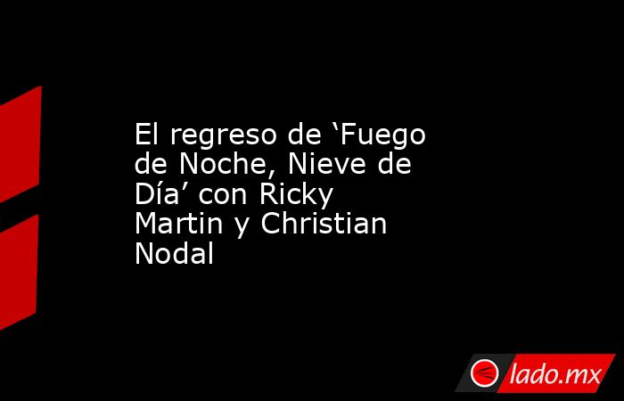 El regreso de ‘Fuego de Noche, Nieve de Día’ con Ricky Martin y Christian Nodal. Noticias en tiempo real