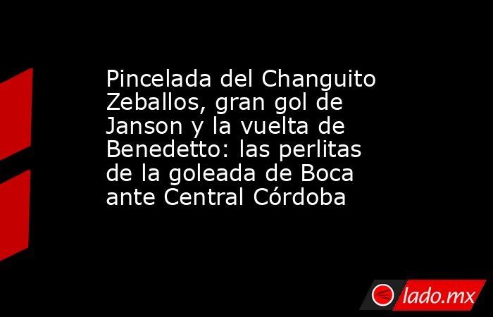 Pincelada del Changuito Zeballos, gran gol de Janson y la vuelta de Benedetto: las perlitas de la goleada de Boca ante Central Córdoba. Noticias en tiempo real