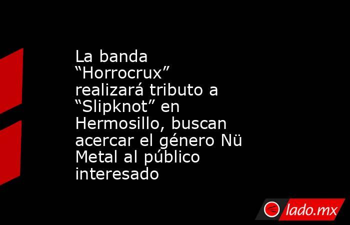 La banda “Horrocrux” realizará tributo a “Slipknot” en Hermosillo, buscan acercar el género Nü Metal al público interesado. Noticias en tiempo real