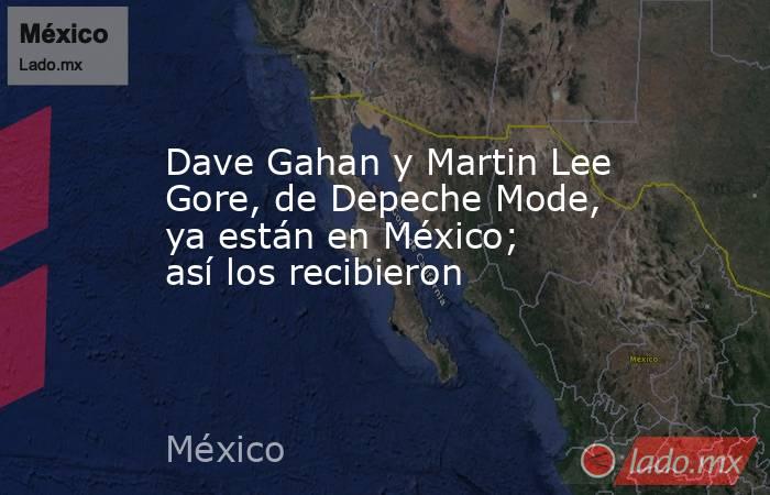 Dave Gahan y Martin Lee Gore, de Depeche Mode, ya están en México; así los recibieron. Noticias en tiempo real