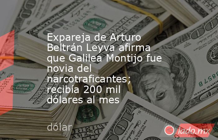 Expareja de Arturo Beltrán Leyva afirma que Galilea Montijo fue novia del narcotraficantes; recibía 200 mil dólares al mes. Noticias en tiempo real