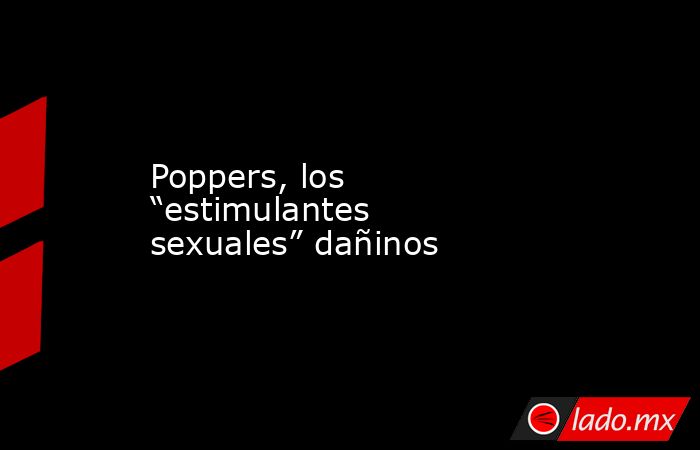 Poppers, los “estimulantes sexuales” dañinos. Noticias en tiempo real