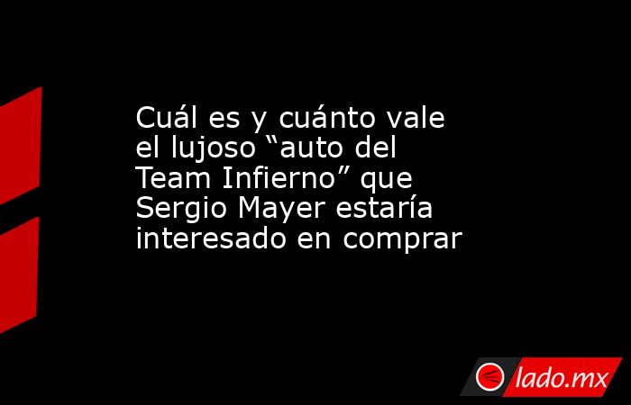 Cuál es y cuánto vale el lujoso “auto del Team Infierno” que Sergio Mayer estaría interesado en comprar. Noticias en tiempo real