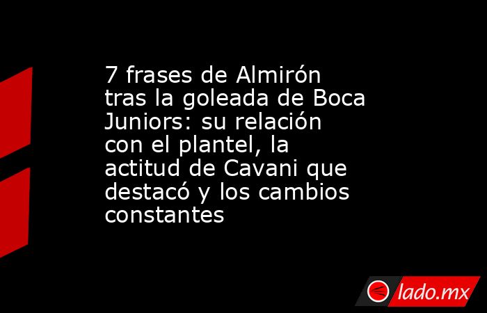 7 frases de Almirón tras la goleada de Boca Juniors: su relación con el plantel, la actitud de Cavani que destacó y los cambios constantes. Noticias en tiempo real