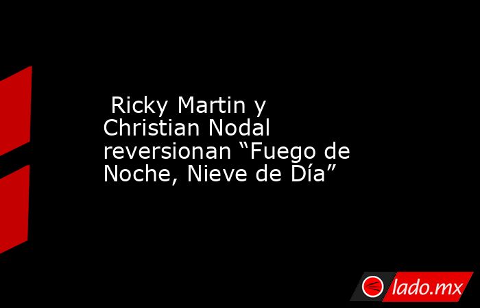  Ricky Martin y Christian Nodal reversionan “Fuego de Noche, Nieve de Día”. Noticias en tiempo real