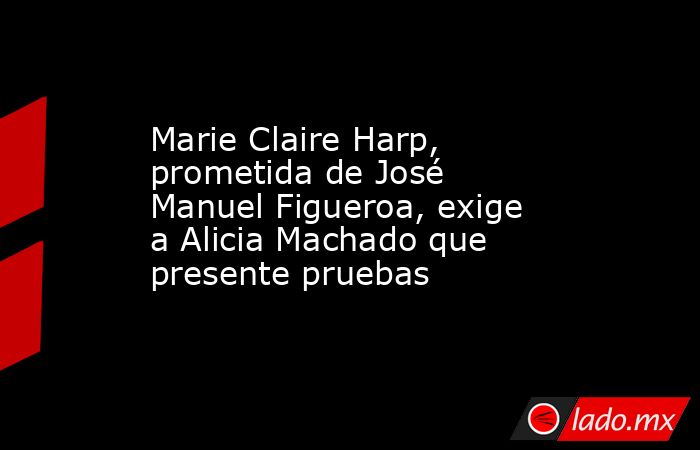 Marie Claire Harp, prometida de José Manuel Figueroa, exige a Alicia Machado que presente pruebas. Noticias en tiempo real