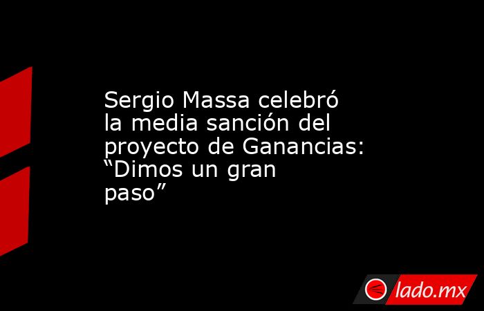 Sergio Massa celebró la media sanción del proyecto de Ganancias: “Dimos un gran paso”. Noticias en tiempo real