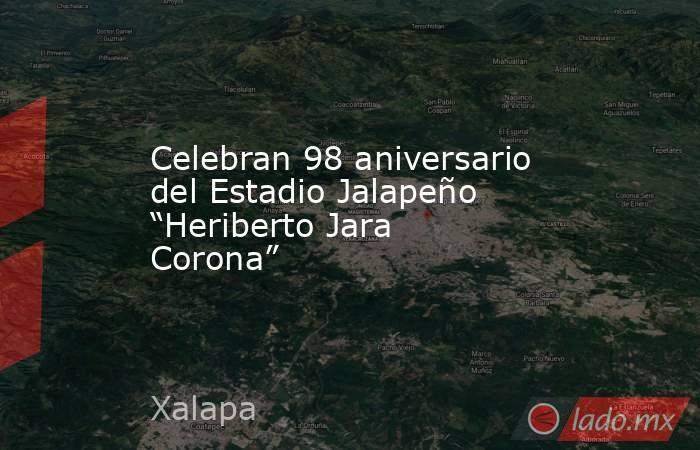 Celebran 98 aniversario del Estadio Jalapeño “Heriberto Jara Corona”. Noticias en tiempo real