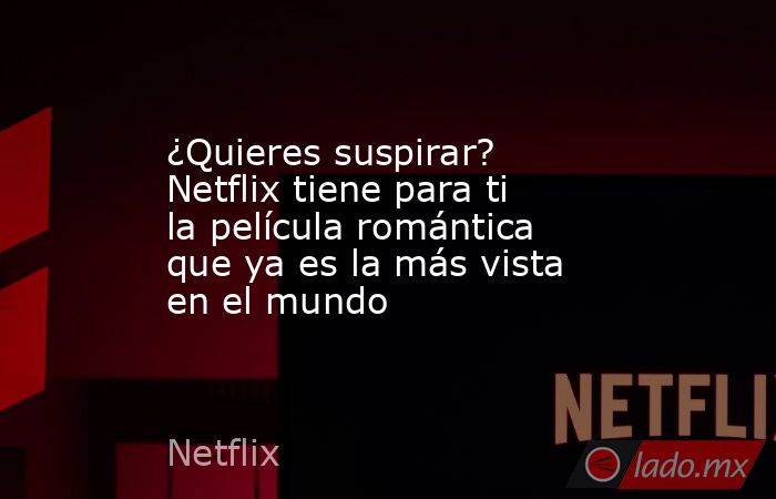 ¿Quieres suspirar? Netflix tiene para ti la película romántica que ya es la más vista en el mundo. Noticias en tiempo real