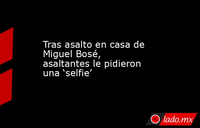 Tras asalto en casa de Miguel Bosé, asaltantes le pidieron una ‘selfie’. Noticias en tiempo real