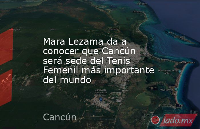 Mara Lezama da a conocer que Cancún será sede del Tenis Femenil más importante del mundo. Noticias en tiempo real