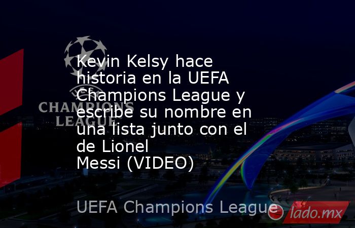 Kevin Kelsy hace historia en la UEFA Champions League y escribe su nombre en una lista junto con el de Lionel Messi (VIDEO). Noticias en tiempo real