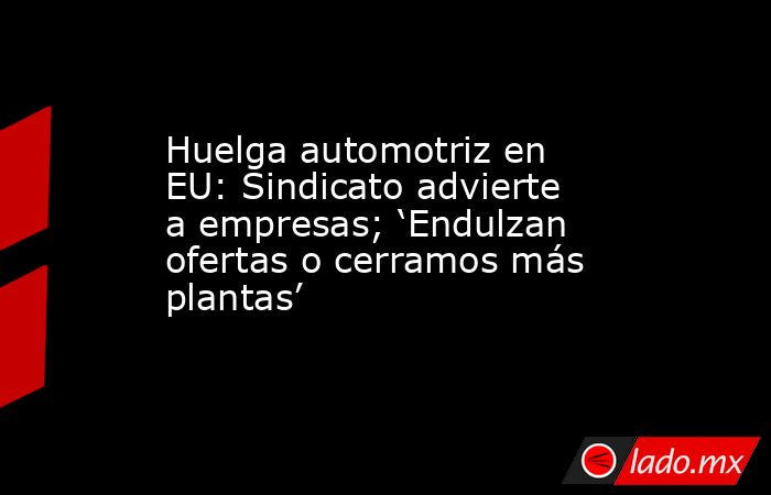 Huelga automotriz en EU: Sindicato advierte a empresas; ‘Endulzan ofertas o cerramos más plantas’. Noticias en tiempo real