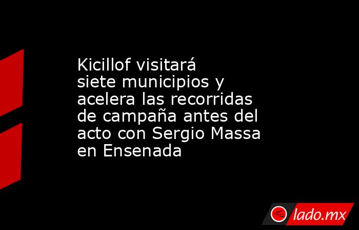Kicillof visitará siete municipios y acelera las recorridas de campaña antes del acto con Sergio Massa en Ensenada. Noticias en tiempo real