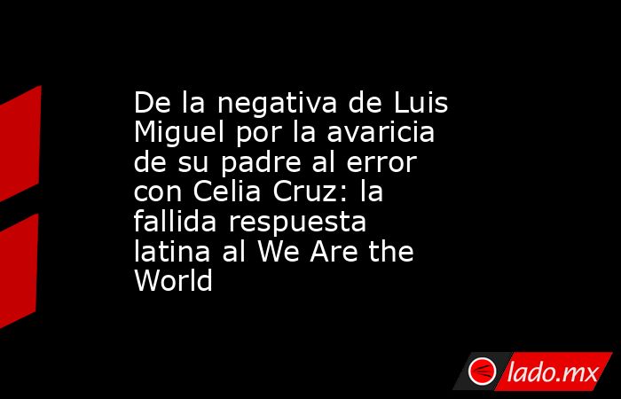 De la negativa de Luis Miguel por la avaricia de su padre al error con Celia Cruz: la fallida respuesta latina al We Are the World. Noticias en tiempo real
