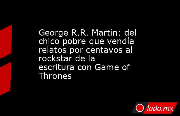George R.R. Martin: del chico pobre que vendía relatos por centavos al rockstar de la escritura con Game of Thrones. Noticias en tiempo real