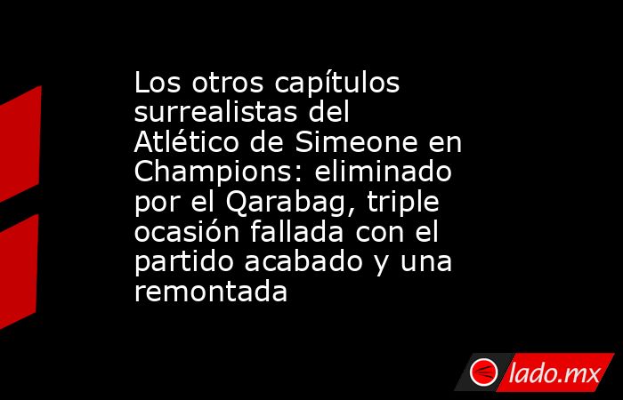 Los otros capítulos surrealistas del Atlético de Simeone en Champions: eliminado por el Qarabag, triple ocasión fallada con el partido acabado y una remontada. Noticias en tiempo real