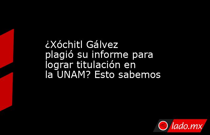 ¿Xóchitl Gálvez plagió su informe para lograr titulación en la UNAM? Esto sabemos. Noticias en tiempo real