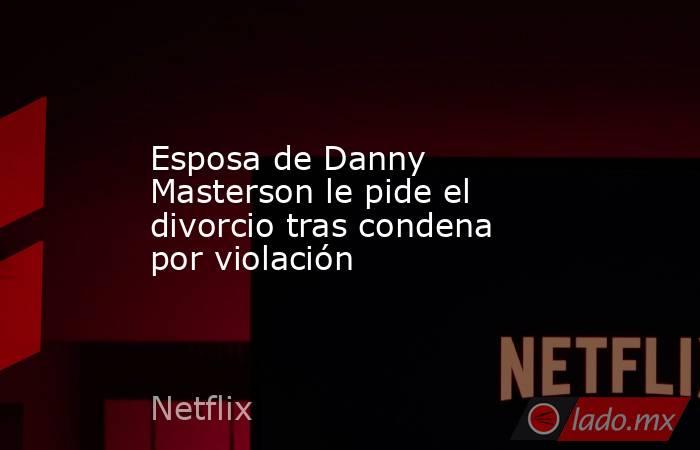 Esposa de Danny Masterson le pide el divorcio tras condena por violación. Noticias en tiempo real