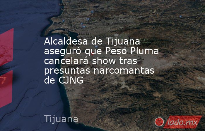 Alcaldesa de Tijuana aseguró que Peso Pluma cancelará show tras presuntas narcomantas de CJNG. Noticias en tiempo real
