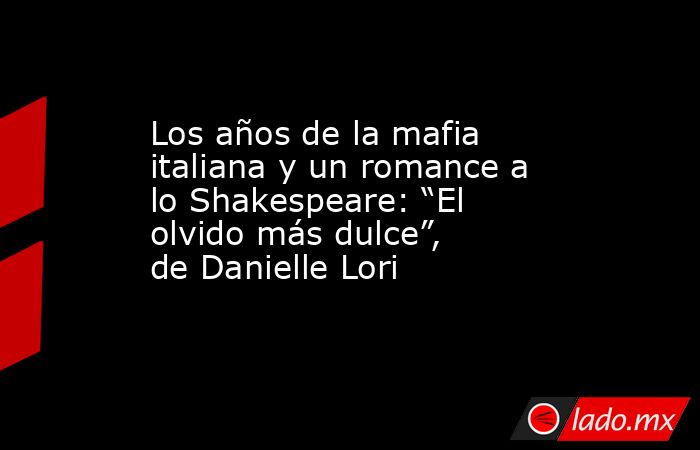 Los años de la mafia italiana y un romance a lo Shakespeare: “El olvido más dulce”, de Danielle Lori. Noticias en tiempo real