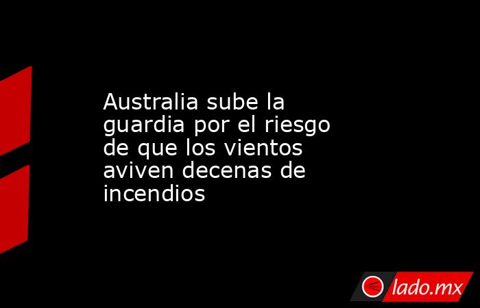 Australia sube la guardia por el riesgo de que los vientos aviven decenas de incendios. Noticias en tiempo real