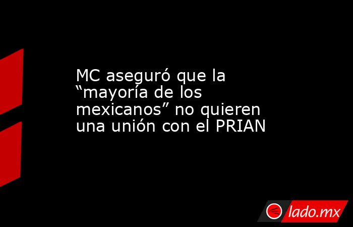 MC aseguró que la “mayoría de los mexicanos” no quieren una unión con el PRIAN. Noticias en tiempo real