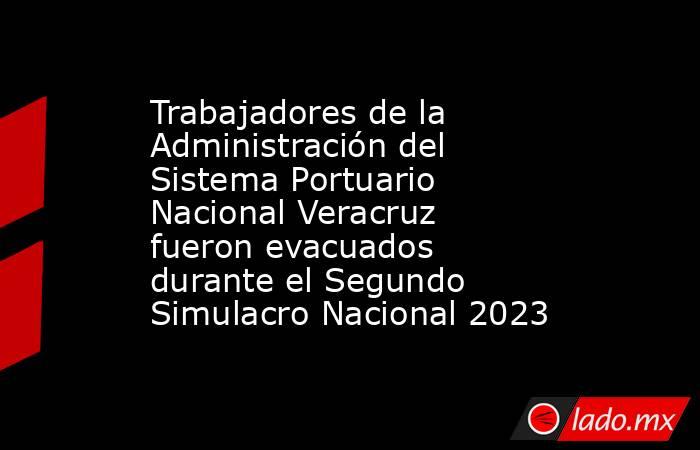 Trabajadores de la Administración del Sistema Portuario Nacional Veracruz fueron evacuados durante el Segundo Simulacro Nacional 2023. Noticias en tiempo real