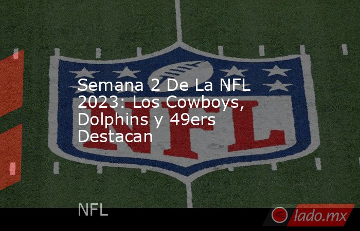 Semana 2 De La NFL 2023: Los Cowboys, Dolphins y 49ers Destacan. Noticias en tiempo real