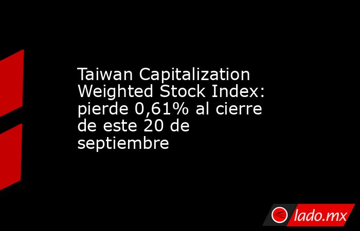 Taiwan Capitalization Weighted Stock Index: pierde 0,61% al cierre de este 20 de septiembre. Noticias en tiempo real